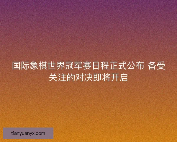 国际象棋世界冠军赛日程正式公布 备受关注的对决即将开启