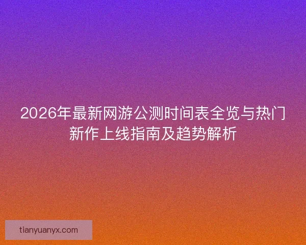 2026年最新网游公测时间表全览与热门新作上线指南及趋势解析
