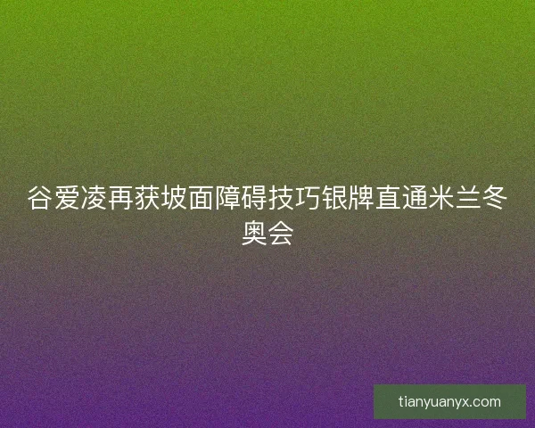 谷爱凌再获坡面障碍技巧银牌直通米兰冬奥会