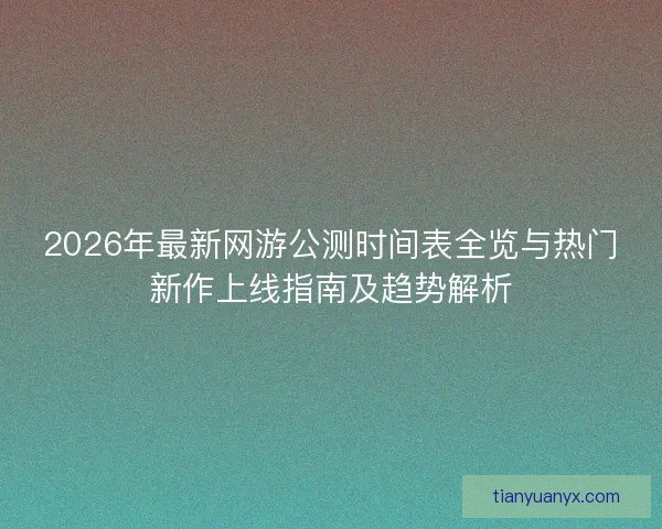2026年最新网游公测时间表全览与热门新作上线指南及趋势解析
