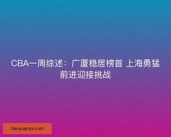 CBA一周综述：广厦稳居榜首 上海勇猛前进迎接挑战