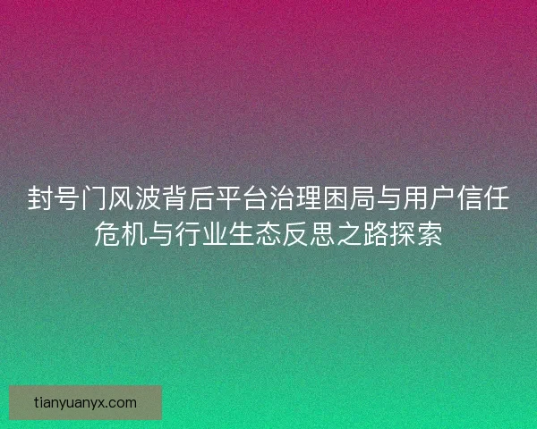 封号门风波背后平台治理困局与用户信任危机与行业生态反思之路探索