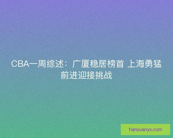 CBA一周综述：广厦稳居榜首 上海勇猛前进迎接挑战