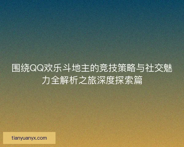 围绕QQ欢乐斗地主的竞技策略与社交魅力全解析之旅深度探索篇